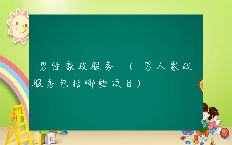 男性家政服务 (男人家政服务包括哪些项目)